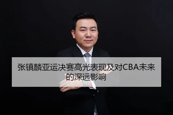 张镇麟亚运决赛高光表现及对CBA未来的深远影响